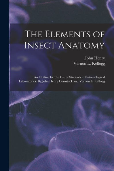 The Elements Of Insect Anatomy; An Outline For The Use Of Students In Entomological Laboratories. By John Henry Comstock And Vernon L. Kellogg - 9781018870410