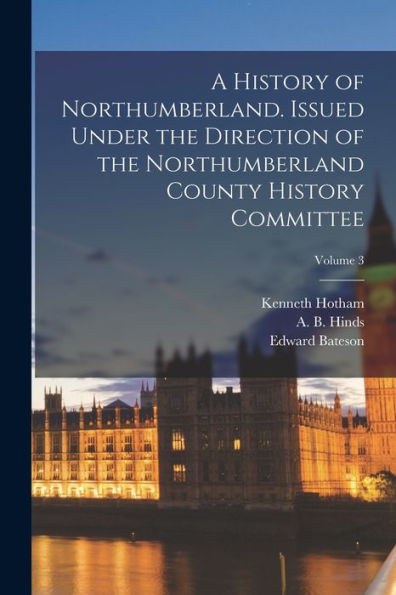 A History Of Northumberland. Issued Under The Direction Of The Northumberland County History Committee; Volume 3 - 9781018870618
