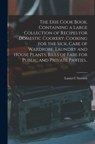 The Erie Cook Book, Containing A Large Collection Of Recipes For Domestic Cookery, Cooking For The Sick, Care Of Wardrobe, Laundry And House Plants, Bills Of Fare For Public And Private Parties.. - 9781018870694
