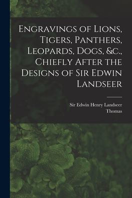 Engravings Of Lions, Tigers, Panthers, Leopards, Dogs, &C., Chiefly After The Designs Of Sir Edwin Landseer - 9781018872025
