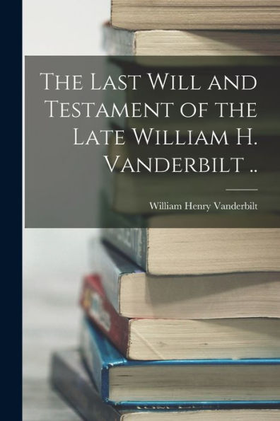 The Last Will And Testament Of The Late William H. Vanderbilt .. - 9781018872285