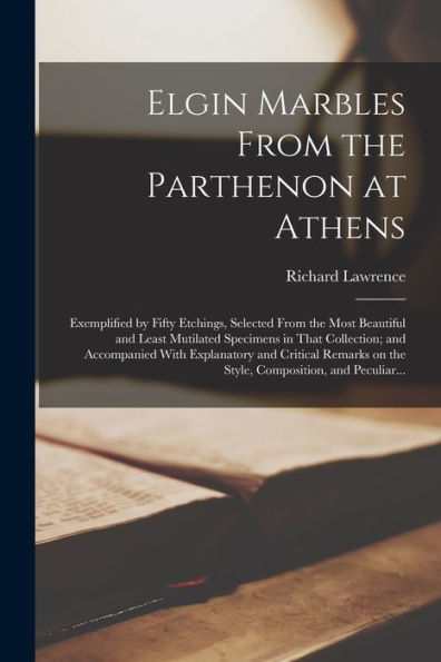 Elgin Marbles From The Parthenon At Athens: Exemplified By Fifty Etchings, Selected From The Most Beautiful And Least Mutilated Specimens In That ... On The Style, Composition, And Peculiar... - 9781018872292