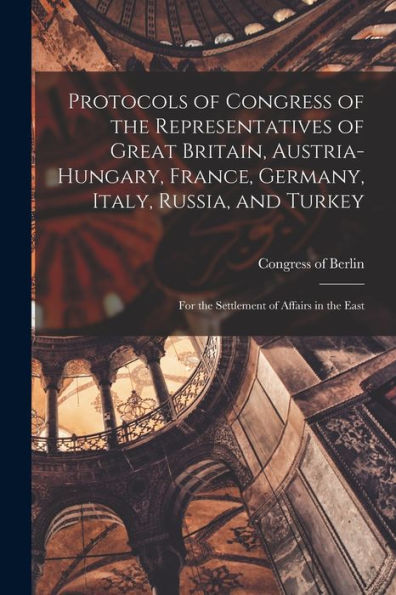 Protocols Of Congress Of The Representatives Of Great Britain, Austria-Hungary, France, Germany, Italy, Russia, And Turkey; For The Settlement Of Affairs In The East - 9781018872636