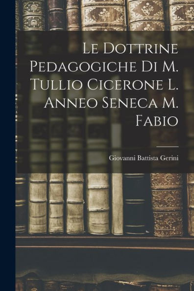 Le Dottrine Pedagogiche Di M. Tullio Cicerone L. Anneo Seneca M. Fabio
