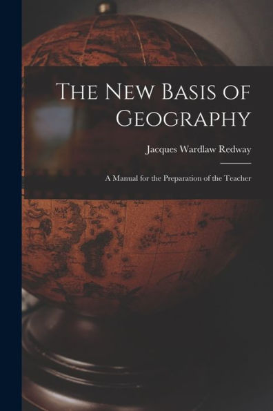 The New Basis Of Geography: A Manual For The Preparation Of The Teacher