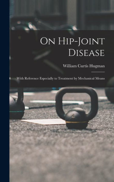 On Hip-Joint Disease: With Reference Especially To Treatment By Mechanical Means - 9781018885971