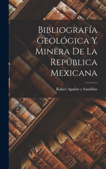 Bibliografía Geológica Y Minera De La República Mexicana (Spanish Edition) - 9781018889931