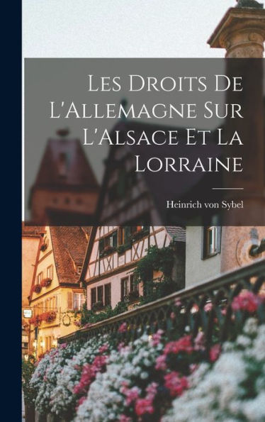 Les Droits De L'Allemagne Sur L'Alsace Et La Lorraine (French Edition) - 9781018890050