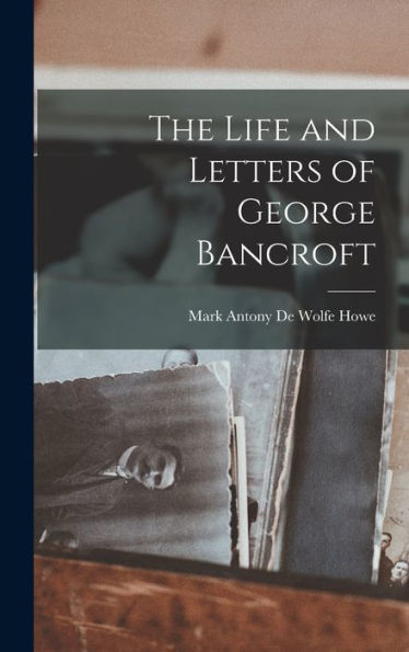 The Life And Letters Of George Bancroft - 9781018901121