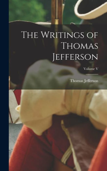 The Writings Of Thomas Jefferson; Volume V