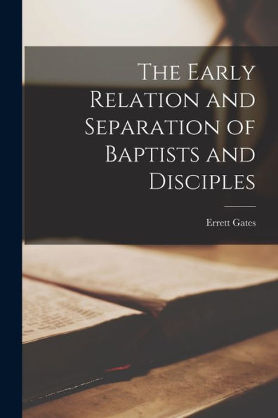 The Early Relation And Separation Of Baptists And Disciples - 9781018906003