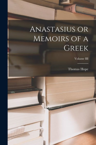 Anastasius Or Memoirs Of A Greek; Volume Iii - 9781018906782
