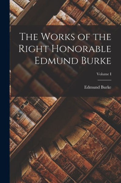 The Works Of The Right Honorable Edmund Burke; Volume I