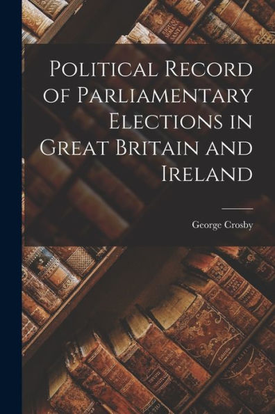 Political Record Of Parliamentary Elections In Great Britain And Ireland