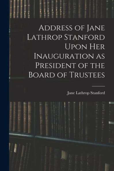 Address Of Jane Lathrop Stanford Upon Her Inauguration As President Of The Board Of Trustees