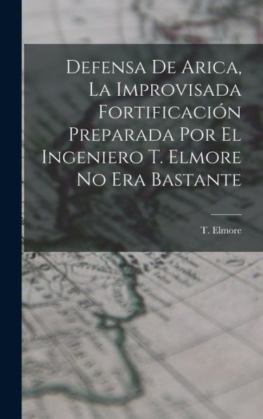 Defensa De Arica, La Improvisada Fortificación Preparada Por El Ingeniero T. Elmore No Era Bastante