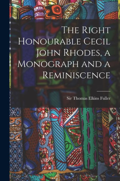 The Right Honourable Cecil John Rhodes, A Monograph And A Reminiscence