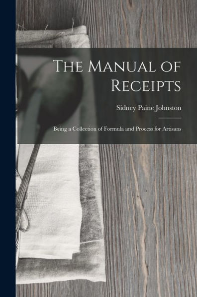 The Manual Of Receipts: Being A Collection Of Formula And Process For Artisans