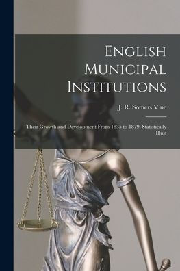 English Municipal Institutions: Their Growth And Development From 1835 To 1879, Statistically Illust