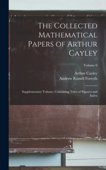 The Collected Mathematical Papers Of Arthur Cayley: Supplementary Volume, Containing Titles Of Papaers And Index; Volume 0 - 9781019002209