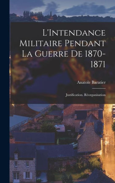 L'Intendance Militaire Pendant La Guerre De 1870-1871: Justification. Réorganisation (French Edition) - 9781019002308