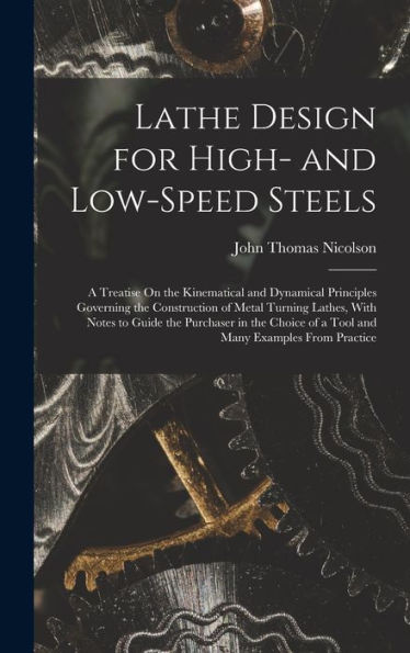 Lathe Design For High- And Low-Speed Steels: A Treatise On The Kinematical And Dynamical Principles Governing The Construction Of Metal Turning ... Of A Tool And Many Examples From Practice