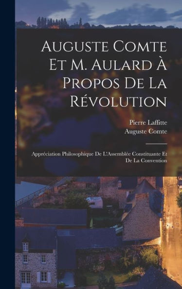 Auguste Comte Et M. Aulard À Propos De La Révolution: Appréciation Philosophique De L'Assemblée Constituante Et De La Convention (French Edition)