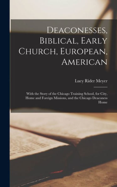 Deaconesses, Biblical, Early Church, European, American: With The Story Of The Chicago Training School, For City, Home And Foreign Missions, And The Chicago Deaconess Home
