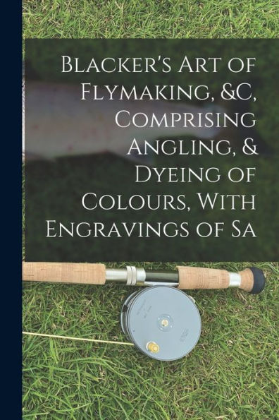 Blacker's Art Of Flymaking, &C, Comprising Angling, & Dyeing Of Colours, With Engravings Of Sa