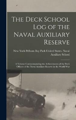 The Deck School Log Of The Naval Auxiliary Reserve: A Volume Commemorating The Achievements Of The Deck Officers Of The Naval Auxiliary Reserve In The World War