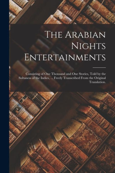 The Arabian Nights Entertainments: Consisting Of One Thousand And One Stories, Told By The Sultaness Of The Indies, ... Freely Transcribed From The Original Translation. - 9781019007037