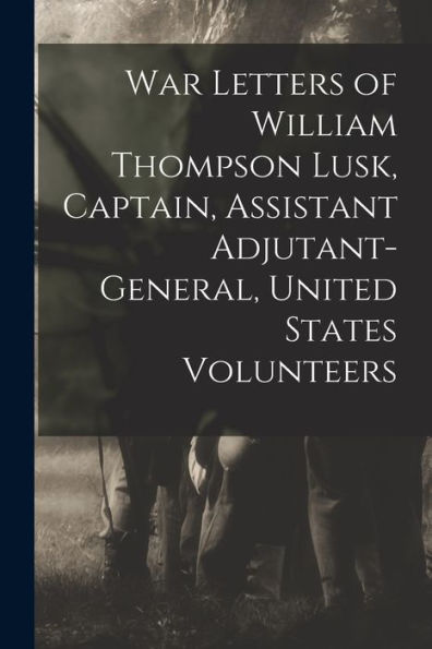 War Letters Of William Thompson Lusk, Captain, Assistant Adjutant-General, United States Volunteers - 9781019007396