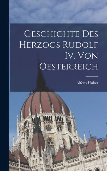 Geschichte Des Herzogs Rudolf Iv. Von Oesterreich (German Edition) - 9781019016473