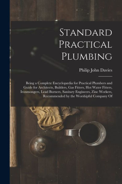 Standard Practical Plumbing: Being A Complete Encyclopædia For Practical Plumbers And Guide For Architects, Builders, Gas Fitters, Hot Water Fitters, ... Recommended By The Worshipful Company Of