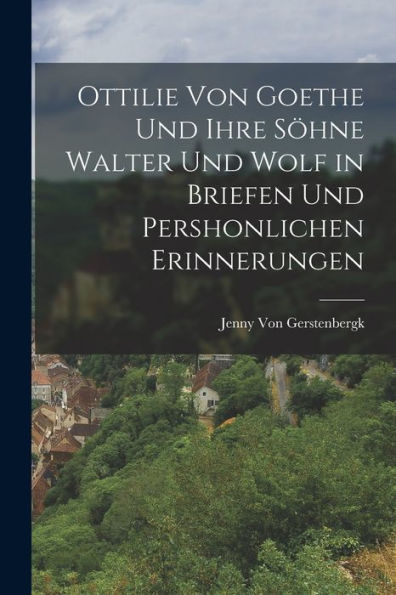 Ottilie Von Goethe Und Ihre Söhne Walter Und Wolf In Briefen Und Pershonlichen Erinnerungen (German Edition)