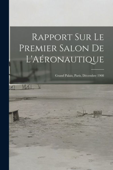 Rapport Sur Le Premier Salon De L'Aéronautique: Grand Palais, Paris, Décembre 1908 (French Edition)