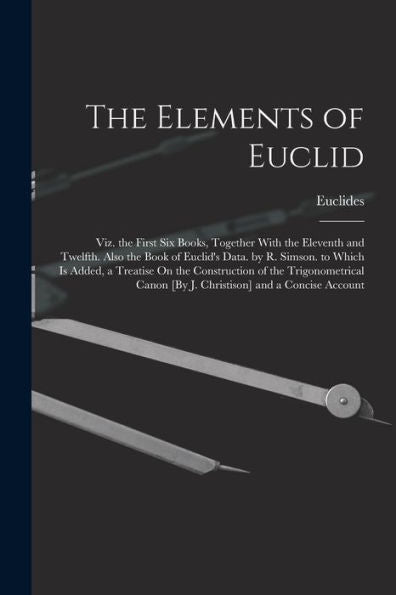 The Elements Of Euclid; Viz. The First Six Books, Together With The Eleventh And Twelfth. Also The Book Of Euclid's Data. By R. Simson. To Which Is ... [By J. Christison] And A Concise Account