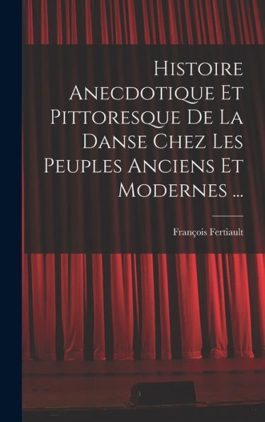 Histoire Anecdotique Et Pittoresque De La Danse Chez Les Peuples Anciens Et Modernes ... (French Edition)