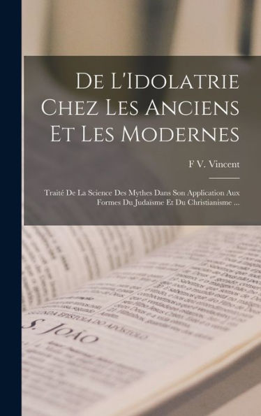 De L'Idolatrie Chez Les Anciens Et Les Modernes: Traité De La Science Des Mythes Dans Son Application Aux Formes Du Judaïsme Et Du Christianisme ... (French Edition)