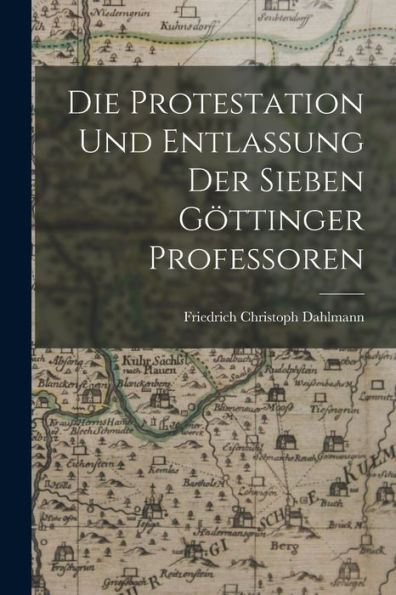Die Protestation Und Entlassung Der Sieben Göttinger Professoren (German Edition)