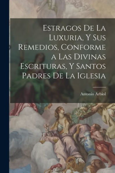 Estragos De La Luxuria, Y Sus Remedios, Conforme A Las Divinas Escrituras, Y Santos Padres De La Iglesia (Spanish Edition)