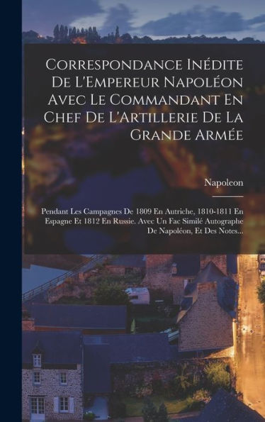 Correspondance Inédite De L'Empereur Napoléon Avec Le Commandant En Chef De L'Artillerie De La Grande Armée: Pendant Les Campagnes De 1809 En ... De Napoléon, Et Des Notes... (French Edition)