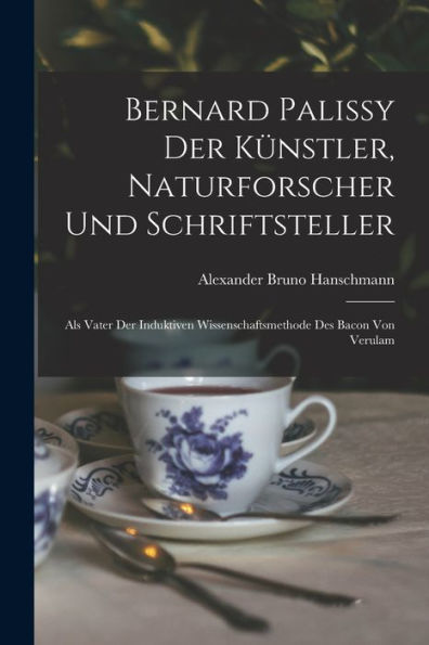Bernard Palissy Der Künstler, Naturforscher Und Schriftsteller: Als Vater Der Induktiven Wissenschaftsmethode Des Bacon Von Verulam (German Edition)