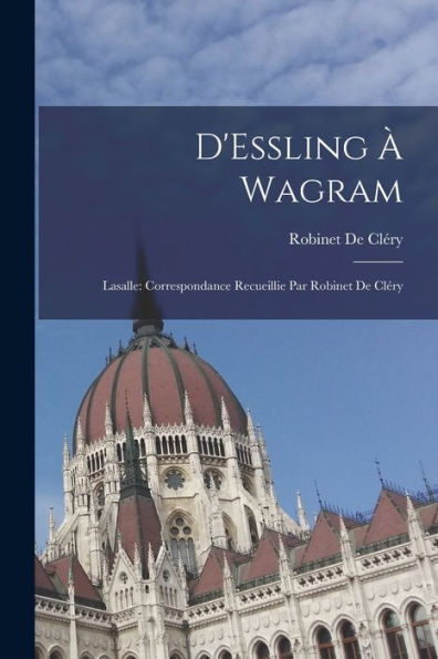 D'Essling À Wagram: Lasalle: Correspondance Recueillie Par Robinet De Cléry (French Edition) - 9781019021439
