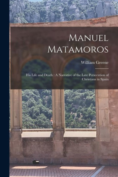 Manuel Matamoros: His Life And Death: A Narrative Of The Late Persecution Of Christians In Spain