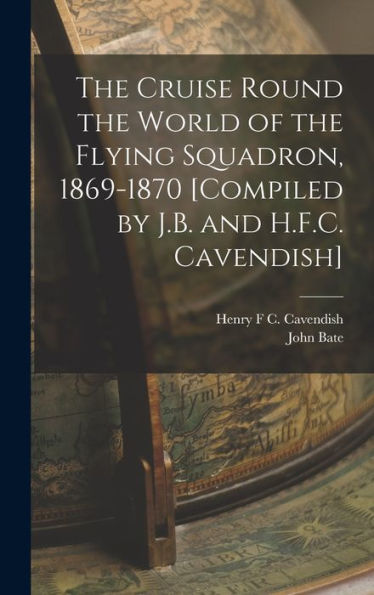 The Cruise Round The World Of The Flying Squadron, 1869-1870 [Compiled By J.B. And H.F.C. Cavendish] - 9781019039267