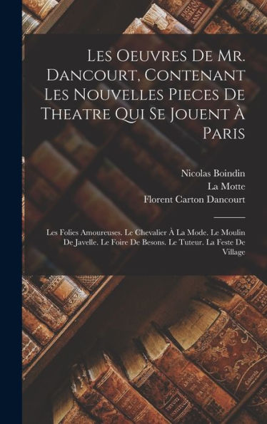 Les Oeuvres De Mr. Dancourt, Contenant Les Nouvelles Pieces De Theatre Qui Se Jouent À Paris: Les Folies Amoureuses. Le Chevalier À La Mode. Le Moulin ... Tuteur. La Feste De Village (French Edition) - 9781019039311