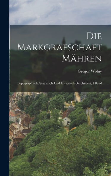 Die Markgrafschaft Mähren: Topographisch, Statistisch Und Historisch Geschildert, I Band (German Edition) - 9781019039519
