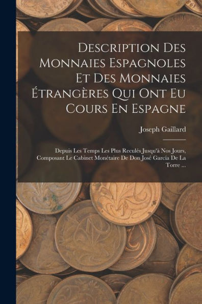 Description Des Monnaies Espagnoles Et Des Monnaies Étrangères Qui Ont Eu Cours En Espagne: Depuis Les Temps Les Plus Reculés Jusqu'À Nos Jours, ... José García De La Torre ... (French Edition)