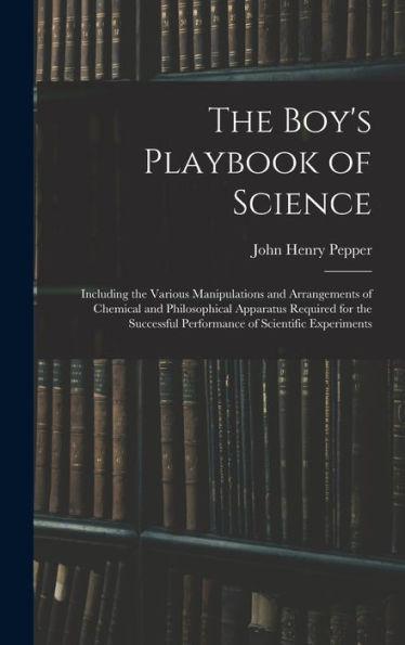 The Boy's Playbook Of Science: Including The Various Manipulations And Arrangements Of Chemical And Philosophical Apparatus Required For The Successful Performance Of Scientific Experiments - 9781019039847